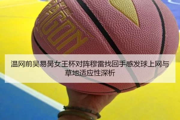 温网前吴易昺女王杯对阵穆雷找回手感发球上网与草地适应性深析