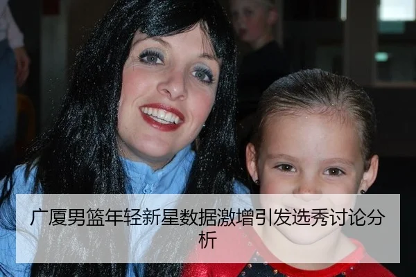广厦男篮年轻新星数据激增引发选秀讨论分析